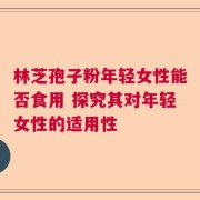 林芝孢子粉年輕女性能否食用 探究其對年輕女性的適用性